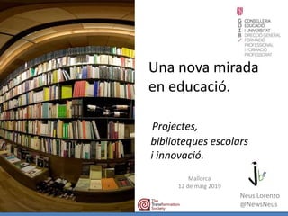Una nova mirada
en educació.
Projectes,
biblioteques escolars
i innovació.
Mallorca
12 de maig 2019
Neus Lorenzo
@NewsNeus
 