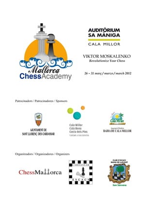 VIKTOR MOSKALENKO
                                                Revolutionize Your Chess



                                             26 – 31 març / marzo / march 2012




Patrocinadors / Patrocinadores / Sponsors




Organitzadors / Organizadores / Organizers
 