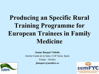 Producing an Specific Rural
Training Programme for
European Trainees in Family
Medicine
Jaume Banqué Vidiella
Institut Català de la Salut. CAP Xerta. Spain
Euripa – Semfyc
jbanquev@meditex.es

 
