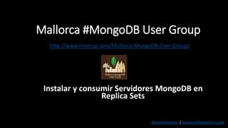 Mallorca #MongoDB User Group
http://www.meetup.com/Mallorca-MongoDB-User-Group/
Instalar y consumir Servidores MongoDB en
Replica Sets
@emiliotorrens | www.emiliotorrens.com
 