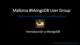 Mallorca #MongoDB User Group
http://www.meetup.com/Mallorca-MongoDB-User-Group/
Introducción a MongoDB
@emiliotorrens | www.emiliotorrens.com
 
