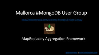 Mallorca #MongoDB User Group
http://www.meetup.com/Mallorca-MongoDB-User-Group/
MapReduce y Aggregation Framework
@emiliotorrens | www.emiliotorrens.com
 