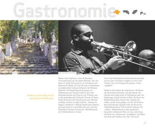 Gastronomie

Raixa                               Jazz-Festival in Sa Pobla


                                    Ebenso dient Mallorca vielen kulturellen            Durch das Vorhandensein zahlreicher Konzertsäle
                                    Veranstaltungen als passender Rahmen. Von der       auf der Insel wird dieses Angebot, zu dem auch
                                    Oper im Teatre Principal bis zu Festspielen mit     Theater, Tanz und Volksmusik gehören, weiter
                                    klassischer Musik, die sich der hier vorhandenen,   vergrößert.
                                    unvergleichlich schönen Kulissen und Bühnen
                                    bedienen. So beherbergt die Kartause von            Mallorca bietet Raum für viele Routen: Die Route
                                    Valldemossa das Chopin-Festival, das Sant           der Romantik-Suchenden, auf den Spuren von
        Mallorca bietet Raum für    Domingo-Kloster das Festival von Pollença und       Chopin und George Sand in Valldemossa oder des
         viele kulturelle Routen.   in der majestätischen Schlucht Torrent de Pareis    Erzherzogs Ludwig Salvator in Dèia. Die Route der
                                    finden Konzerte mit Choralmusik statt. Weitere      Wallfahrtskapellen, Zentren der Andacht des
                                    wichtige Termine im Jahr sind die „Semana de        Volkes, immer hoch gelegen, wie die des Klosters
                                    Órganos Históricos“ (Woche historischer Orgeln),    Randa (Gemeinde Algaida). Oder die Route des
                                    das Jazz-Festival in Sa Pobla oder das „Festival    Töpferhandwerks in Pòrtol und Sa Cabaneta, der
                                    Mundial de Danzas Folclóricas“ (Weltfestspiele      „Cellers“ (Weinkellereien) oder kulinarisch
                                    der Folkloretänze) in Palma.                        besonders interessante Orte, wie Inca oder Sineu,
                                                                                        die Route der „Possessions“ (Landgüter), wie Raixa,
                                                                                        Son Real oder Galatzó und viele, viele mehr.


                                                                                                                                        17
 