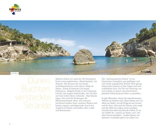 Cala Deià




             Dünen,   Mallorca bietet mit mehr als 550 Kilometern
                      Küste einen regelrechten „Musterkatalog“ der
                      Strände. Alle kennen die touristisch
                                                                      Der “mallorquinische Strand” ist ein
                                                                      klassischer, kompakter, gut gepflegter und
                                                                      sehr leicht zugänglicher Strand. Breit genug,


           Buchten,
                      meistfrequentierten unter ihnen: Platja de      damit jeder bequem an ihm liegen und sich
                      Palma, Arenal (Gemeinde Llucmajor),             wohlfühlen kann. Ein Ort der Erholung, um
                      Palmanova, Magaluf (beide in der Gemeinde       sich treiben zu lassen und eine bestens



         versteckte
                      Calvià), den langen Sandstreifen, der Alcúdia   gekühlte Erfrischung am Meer zu genießen.
                      mit dem Gebiet Muro verbindet…Man könnte
                      sagen, dies sind die Prototypen der             Es gibt Menschen, denen die naturbelassenen
                      Mittelmeerstrände. Breit, mit warmem,           Strände am liebsten sind. Diese finden sich vor


           Strände
                      leuchtend-weißen Sand, sauberes Wasser und      allem im Süden, wie die Platja de ses Covetes
                      bestens ergänzt und abgerundet durch das        und Es Trenc. Dort sind die Dünen noch intakt
                      Angebot an Hotels, Geschäften, Bars, Cafés      und das Meer hat wegen seines sandigen
                      und Restaurants.                                Grundes besonders leuchtende Farben. Es ist
                                                                      ein Gefühl des „zurück zur Natur“ und „mit
                                                                      allen Sinnen genießen“. Andere Dünen von
                                                                      kleineren Ausmaßen gibt es im Gebiet von


6
 