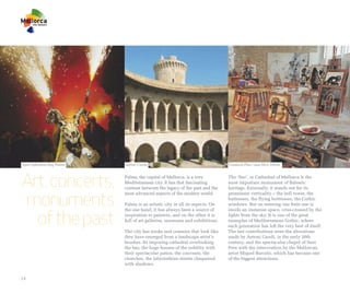 Saint Sebastian Day, Palma   Bellver Castle                                     Fundació Pilar i Joan Miró. Palma




Art, concerts,               Palma, the capital of Mallorca, is a very
                             Mediterranean city. It has that fascinating
                             contrast between the legacy of the past and the
                                                                                The ‘Seo’, or Cathedral of Mallorca is the
                                                                                most important monument of Balearic
                                                                                heritage. Externally, it stands out for its


monuments
                             most advanced aspects of the modern world.         prominent verticality – the bell tower, the
                                                                                buttresses, the flying buttresses, the Gothic
                             Palma is an artistic city in all its aspects. On   windows. But on entering one feels one is



  of the past
                             the one hand, it has always been a source of       inside an immense space, criss-crossed by the
                             inspiration to painters, and on the other it is    lights from the sky. It is one of the great
                             full of art galleries, museums and exhibitions.    examples of Mediterranean Gothic, where
                                                                                each generation has left the very best of itself.
                             The city has nooks and crannies that look like     The last contributions were the alterations
                             they have emerged from a landscape artist’s        made by Antoni Gaudí, in the early 20th
                             brushes. Its imposing cathedral overlooking        century, and the spectacular chapel of Sant
                             the bay, the huge houses of the nobility with      Pere with the intervention by the Mallorcan
                             their spectacular patios, the convents, the        artist Miquel Barceló, which has become one
                             churches, the labyrinthine streets chequered       of the biggest attractions.
                             with shadows.


14
 