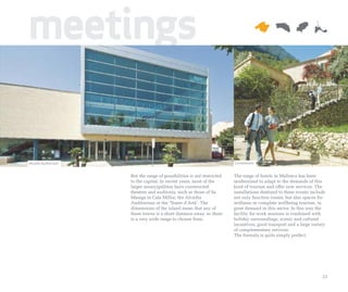 meetings

Alcúdia Auditorium                                                      Conventions


                     But the range of possibilities is not restricted   The range of hotels in Mallorca has been
                     to the capital. In recent years, most of the       modernized to adapt to the demands of this
                     larger municipalities have constructed             kind of tourism and offer new services. The
                     theatres and auditoria, such as those of Sa        installations destined to these events include
                     Màniga in Cala Millor, the Alcúdia                 not only function rooms, but also spaces for
                     Auditorium or the ‘Teatre d'Artà’. The             wellness or complete wellbeing tourism, in
                     dimensions of the island mean that any of          great demand in this sector. In this way the
                     these towns is a short distance away, so there     facility for work sessions is combined with
                     is a very wide range to choose from.               holiday surroundings, scenic and cultural
                                                                        incentives, good transport and a large variety
                                                                        of complementary services.
                                                                        The formula is quite simply perfect.




                                                                                                                    23
 