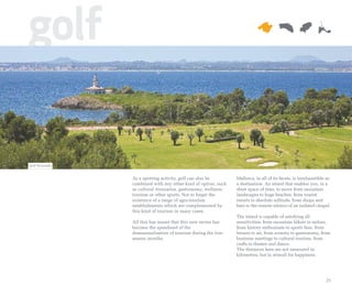 golf

Golf Alcanada


                As a sporting activity, golf can also be        Mallorca, in all of its facets, is inexhaustible as
                combined with any other kind of option, such    a destination. An island that enables you, in a
                as cultural itineraries, gastronomy, wellness   short space of time, to move from mountain
                tourism or other sports. Not to forget the      landscapes to huge beaches, from tourist
                existence of a range of agro-tourism            resorts to absolute solitude, from shops and
                establishments which are complemented by        bars to the remote silence of an isolated chapel.
                this kind of tourism in many cases.
                                                                The island is capable of satisfying all
                All this has meant that this new sector has     sensitivities; from mountain hikers to sailors,
                become the spearhead of the                     from history enthusiasts to sports fans, from
                deseasonalisation of tourism during the low-    leisure to art, from scenery to gastronomy, from
                season months.                                  business meetings to cultural tourism, from
                                                                crafts to theatre and dance.
                                                                The distances here are not measured in
                                                                kilometres, but in stimuli for happiness.




                                                                                                                25
 