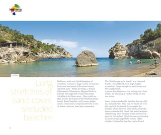 Cala Deià




        Long    Mallorca, with over 550 kilometres of
                coastline, contains a huge variety of beaches.
                Everyone has heard of the more tourist-
                                                                 The “Mallorcan-style beach” is a classical
                                                                 beach, consolidated, well-kept, highly
                                                                 accessible. Large enough to make everyone


stretches of
                oriented ones - Platja de Palma, s'Arenal        feel comfortable.
                (Llucmajor), Palmanova, Magaluf (both in         A place for relaxation, for letting one’s hair
                Calvià), the large belt of sand that joins       down, for enjoying a chilled drink on the



 sand, coves,
                Alcúdia to the Muro area... One could say        sea shore.
                they are the prototype of the Mediterranean
                beach. Broad beaches, with warm, bright          Some visitors prefer the beaches that are still
                sands, clean water, complemented by a line       in a natural state. They can be found all over


   secluded
                of hotels, services, bars and restaurants.       the south of the island, for example the
                                                                 beaches of Ses Covetes or Es Trenc. Here the
                                                                 dune system is still intact, the water acquires



    beaches
                                                                 shimmering hues because of the presence of
                                                                 sand on the seabed. One feels one is returning
                                                                 to nature. Enjoying all the senses. Other
                                                                 similar, but smaller beaches can be found


6
 