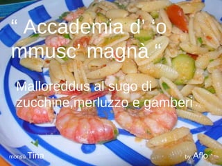 “ Accademia d’ ‘o
mmusc’ magnà “
 Malloreddus al sugo di
 zucchine,merluzzo e gamberi


monsù Tina                by   Aflo
 