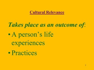 Cultural Relevance

Takes place as an outcome of:

• A person’s life
experiences
• Practices
7

 
