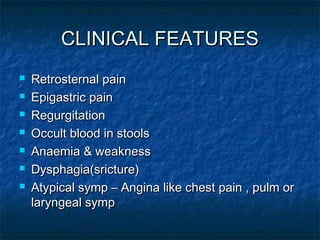 CLINICAL FEATURESCLINICAL FEATURES
 Retrosternal painRetrosternal pain
 Epigastric painEpigastric pain
 RegurgitationRegurgitation
 Occult blood in stoolsOccult blood in stools
 Anaemia & weaknessAnaemia & weakness
 Dysphagia(sricture)Dysphagia(sricture)
 Atypical symp – Angina like chest pain , pulm orAtypical symp – Angina like chest pain , pulm or
laryngeal symplaryngeal symp
 