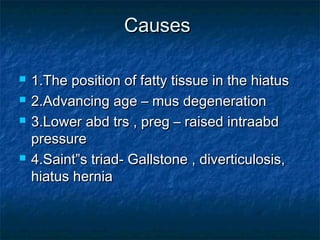 CausesCauses
 1.The position of fatty tissue in the hiatus1.The position of fatty tissue in the hiatus
 2.Advancing age – mus degeneration2.Advancing age – mus degeneration
 3.Lower abd trs , preg – raised intraabd3.Lower abd trs , preg – raised intraabd
pressurepressure
 4.Saint”s triad- Gallstone , diverticulosis,4.Saint”s triad- Gallstone , diverticulosis,
hiatus herniahiatus hernia
 