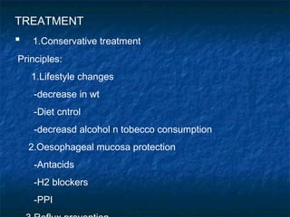 TREATMENT
 1.Conservative treatment
Principles:
1.Lifestyle changes
-decrease in wt
-Diet cntrol
-decreasd alcohol n tobecco consumption
2.Oesophageal mucosa protection
-Antacids
-H2 blockers
-PPI
 