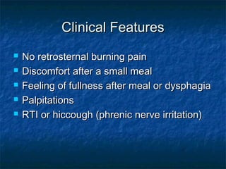 Clinical FeaturesClinical Features
 No retrosternal burning painNo retrosternal burning pain
 Discomfort after a small mealDiscomfort after a small meal
 Feeling of fullness after meal or dysphagiaFeeling of fullness after meal or dysphagia
 PalpitationsPalpitations
 RTI or hiccough (phrenic nerve irritation)RTI or hiccough (phrenic nerve irritation)
 