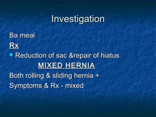 InvestigationInvestigation
Ba mealBa meal
RxRx
 Reduction of sac &repair of hiatusReduction of sac &repair of hiatus
MIXED HERNIAMIXED HERNIA
Both rolling & sliding hernia +Both rolling & sliding hernia +
Symptoms & Rx - mixedSymptoms & Rx - mixed
 