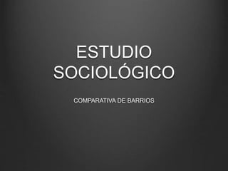 ESTUDIO
SOCIOLÓGICO
COMPARATIVA DE BARRIOS
 