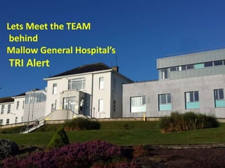 Lets Meet the TEAM
behind
Mallow General Hospital’s
TRI Alert
 