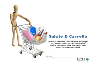 Salute & Carrello
      Macro analisi dei driver e degli
        ostacoli relativi al business
       della vendita dei farmaci nei
            centri commerciali



Ottobre 2008
MallPharma 1-PREMESSE rel 3.1
 