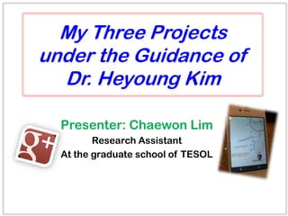 Presenter: Chaewon Lim
Research Assistant
At the graduate school of TESOL
My Three Projects
under the Guidance of
Dr. Heyoung Kim
 