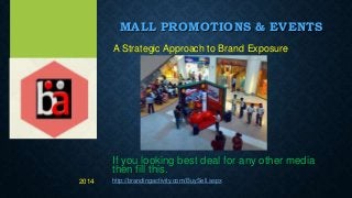 MALL PROMOTIONS & EVENTS
A Strategic Approach to Brand Exposure
If you looking best deal for any other media
then fill this.
http://brandingactivity.com/BuySell.aspx2014
 