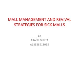 BY
AKASH GUPTA
A13558913055
MALL MANAGEMENT AND REVIVAL
STRATEGIES FOR SICK MALLS
 