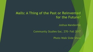 Malls: A Thing of the Past or Reinvented
for the Future?
Joshua Mandaville
Community Studies-Soc. 270- Fall 2017
Photo Walk Slide Show
 