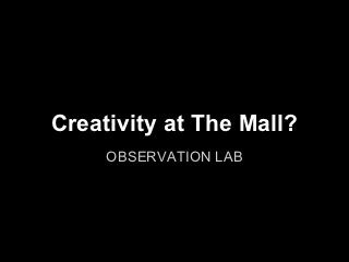 Creativity at The Mall?
     OBSERVATION LAB
 