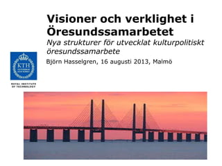 Visioner och verklighet i
Öresundssamarbetet
Nya strukturer för utvecklat kulturpolitiskt
öresundssamarbete
Björn Hasselgren, 16 augusti 2013, Malmö
 