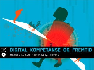Digital kompetanse og Fremtid
Malmø 24.04.09 Morten Søby, ITU/UiO
 