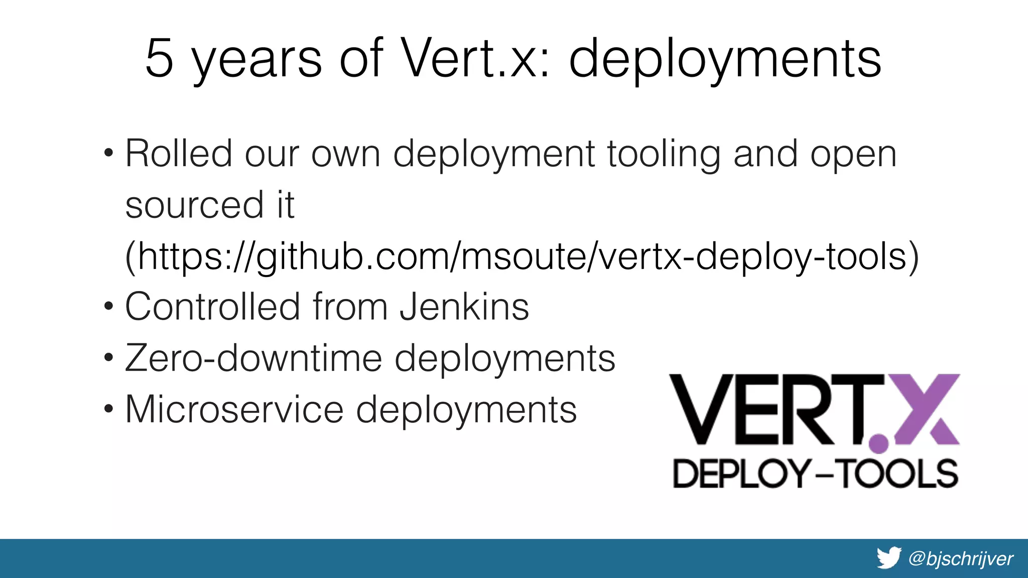 @bjschrijver
5 years of Vert.x: deployments
• Rolled our own deployment tooling and open
sourced it 
(https://github.com/msoute/vertx-deploy-tools)
• Controlled from Jenkins
• Zero-downtime deployments
• Microservice deployments
 