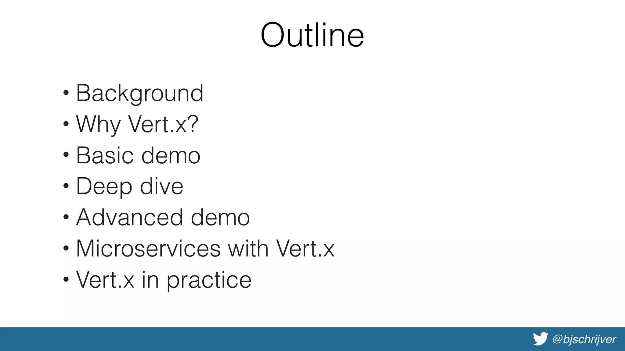 @bjschrijver
Outline
• Background
• Why Vert.x?
• Basic demo
• Deep dive
• Advanced demo
• Microservices with Vert.x
• Vert.x in practice
 