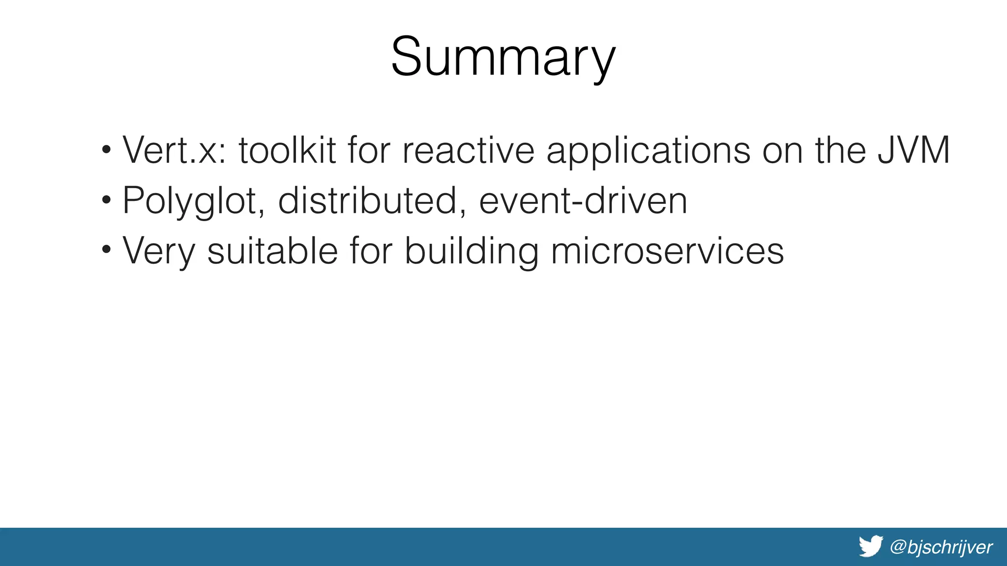 @bjschrijver
Summary
• Vert.x: toolkit for reactive applications on the JVM
• Polyglot, distributed, event-driven
• Very suitable for building microservices
 