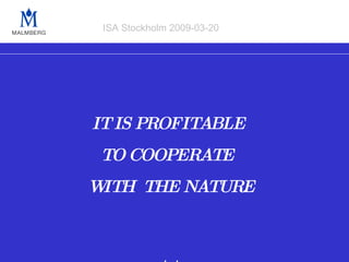 IT IS PROFITABLE  TO COOPERATE  WITH  THE NATURE www.malmberg.se ISA Stockholm 2009-03-20 