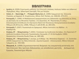 ΒΙΒΛΙΟΓΡΑΦΙΑ
 Αμπάτη, Α. (2009) Στρατηγικές μάθησης της Ελληνικής γλώσσας: Ανάλυση Λαθών και Διδακτική
Παρέμβαση, Αδημ. Διδακτορική Διατριβή, Παν.μιο Πατρών.
 Ηοlton, D. – Mackridge, P. – Philippaki-Warburton, Ε. (1999) Γραμματική της Ελληνικής
Γλώσσας, μετάφραση: Β. Σπυρόπουλος, Αθήνα: Εκδ. Πατάκη, σσ. 238-241, 470-473
 Κατσιμαλή, Γ. (1999) «Η Μεθοδολογική Διαφοροποίηση στη Διδασκαλία της Ελληνικής ως Ξένης,
ως Δεύτερης και ως Μητρικής Γλώσσας». Στο Δαμανάκη, Μ.- Μιχελακάκη, Θ. (επιμ.)
Ελληνόγλωσση Εκπαίδευση στο Εξωτερικό (Πρακτικά Πανελήνιου-Πανομογενειακού Συνεδρίου
Ρέθυμνο 26-28 Ιουνίου 1998), Ρέθυμνο: Ε.ΔΙΑ.Μ.ΜΕ. σσ. 283-291.
 Κατσιμαλή, Γ. (2007) Γλωσσολογία σε Εφαρμογή, Αθήνα: Ινστιτούτο του Βιβλίου – Α.
Καρδαμίτσα.
 Κλαίρης, ΧΡ. – Μπαμπινιώτης, Γ. (2001) «Τυπολογία της Συνδετικής Σύνταξης». Στο Πρακτικά 4ου
Διεθνούς Συνεδρίου Ελληνικής Γλωσσολογίας (Λευκωσία, 17-19 Σεπτεμβρίου 1999),
Θεσσαλονίκη: University Studio Press, σσ. 180-185.
 Κλαίρης, ΧΡ. – Μπαμπινιώτης, Γ. (συνεργ. με Α.Μόζερ - Αικ. Μπακάκου-Ορφανού – Στ. Σκοπετέα)
(2004) Γραμματική της Νέας Ελληνικής Δομολειτουργική – Επικοινωνιακή. Αθήνα: Ελληνικά
Γράμματα, σσ. 555-566.
 Mαγγανά, Α. (1996) Σημασιοσυντακτική θεώρηση της ονομαστικής-αιτιατικής στα
Νέα Ελληνικά: Μια πρόταση διδασκαλίας για αλλοδαπούς φοιτητές. Διπλωματική
Εργασία, Πανεπιστήμιο Αθηνών
 