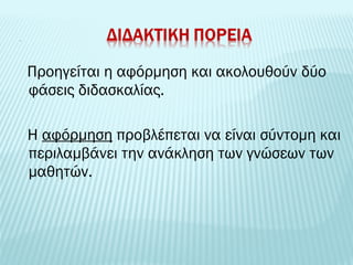 Προηγείται η αφόρμηση και ακολουθούν δύο 
φάσεις διδασκαλίας. 
Η αφόρμηση προβλέπεται να είναι σύντομη και 
περιλαμβάνει την ανάκληση των γνώσεων των 
μαθητών. 
 