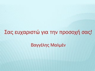 Σας ευχαριστώ για την προσοχή σας! 
Βαγγέλης Μαλμέν 
