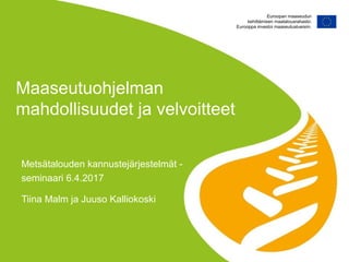 Maaseutuohjelman
mahdollisuudet ja velvoitteet
Metsätalouden kannustejärjestelmät -
seminaari 6.4.2017
Tiina Malm ja Juuso Kalliokoski
 