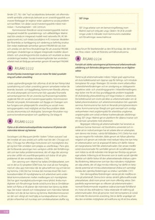 länder (27, 76). I det ”nya” socialpolitiska tänkandet i ett efterindu-
  striellt samhälle understryks behovet av en utvecklingspolitik som              SEF Unga
  snarare förebygger än reglerar redan uppkomna sociala problem
  och konflikter. I en sådan social investeringspolitik måste män-
  niskan – humankapitalet – stå i centrum.                                        SEF Unga arbetar som ett bemanningsföretag inom
         Kommissionen föreslår en social investeringspolitik med en               Malmö stad och erbjuder unga i åldern 18-24 år anställ-
  integrerad mod­ ll för sysselsättnings- och välfärdsfrågor. Malmö
                    e                                                             ningar under 6 månader inom kommunens stadsdelar
  stad bör utreda en integrerad modell med nationella (FK, AF, Mi-                och förvaltningar. www.malmo.se
  grationsverk etc.) och lokala (social­ jänst m.fl.) instanser. Modellen
                                        t
  bör föranledas av kartläggning och värdering av befintlig struktur.
  Den redan etablerade samverkan genom FINSAM bör ses över
  och utredas om det finns förutsättningar för att utveckla FINSAM          skapa forum för bearbetandet av den till kunskap, där den också
  ytterligare. Utvärderingar av tidigare integrerade modeller såsom         kan föras vidare i syfte att förändra samhällsstrukturerna.
  Arbets- och utvecklingscentra bör studeras och resultatet av dessa
  utvärderingar beaktas. Sociala investeringsfonder kan användas i            Å      åtgärd 2.2.2.4
  arbetet med att fördjupa samverkan genom till exempel FINSAM.
                                                                            Fortsätt att stärka satsningarna på kommunal arbetsmarknads-
      Å   åtgärd 2.2.2.2                                                    utbildning och förhindra därigenom framväxten av en låglöne-
                                                                            sektor
  Använd fysiska investeringar som en motor för lokal sysselsätt-
  ning och urban utveckling                                                 Parterna på arbetsmarknaden måste i högre grad uppmuntras
                                                                            att sluta kollektivavtal som öppnar upp för lärlings- och introduk-
  Lokala upphandlingsregler bör utformas så att de kan främja lokal         tionsplatser för unga i företagen. Ett mindre stramt arbetsvillkor
  sysselsättning och urban utveckling genom samarbete mellan de             i arbetslöshetsförsäkringen och en utvidgning av Jobbgarantin
  boende, bostads- och byggföretag. Kommunen föreslås utforma               respektive Jobb- och utvecklingsgarantin i Arbetsförmedlingens
  ett antal pilotprojekt och kommunen bör uppvakta finansiella              regi räcker inte för att lösa grundläggande problem kopplade
  samverkanspartners för att utveckla nya finansieringsmodeller,            till ofullständig yrkesutbildning och höga trösklar in i arbetslivet.
  utgående från ett socialt investeringsperspektiv. Kommissionen            De kollektivavtal som slutits på delar av arbetsmarknaden om så
  föreslår två projekt; Amiralsstaden och Bygga om Dialogen som             kallad yrkesintroduktion och arbetslivsintroduktion bör uppmärk-
  kan fungera som pilotprojekt för utveckling av socialt inves-             sammas. Kommunerna har slutit en liknande principöverenskom-
  teringsperspektiv med möjlighet att lösa flera problem både               melse. Kommunerna kan föregå som gott exempel och utvidga
  sociala, ekonomiska och ekologiska. Satsningen förutsätter nog-           verksamheten med ungdomsjobb för arbetslösa ungdomar,
  granna konsekvensanalyser och uppföljning. (Se bilaga 4)                  ungdomsjobb som också omfattar kvalitetssäkrade utbildnings-
                                                                            inslag. SEF Unga i Malmö ger en plattform för sådana insatser och
      Å   åtgärd 2.2.2.3                                                    ett närmare samarbete med arbetslivet.
                                                                                   Begreppet inlåsning på arbetsmarknaden har lanserats av
  Flytta ut de arbetsmarknadspolitiska insatserna till platser där          professor Gunnar Aronsson vid Stockholms universitet och in-
  människor känner sig hemma                                                nebär att en individ antingen har ett arbete eller en arbetsplats
                                                                            som denne inte önskar, i värsta fall bådadera (141). Detta har visat
  Sociologen Loïs Wacquant jämför i boken ”Urban outcasts” vad              sig vara negativt för individen, både genom att hälsan påverkas
  det innebär att vara utstött och varför man blir det i Chicago och        negativt och genom att individer med nedsatt hälsa inte kan hitta
  Paris. I Chicago har offentliga institutioner och myndigheter dra-        en arbetssituation som är anpassad till detta och därför riskerar
  git sig bort från områden som präglas av utanförskap. I Paris görs        att marginaliseras helt från arbetsmarknaden. Det senare medför
  det fortfarande satsningar men vanligtvis utifrån det förhållnings-       också stora kostnader för samhället genom de socialförsäkringar
  sätt som kan kallas problemorienterat, det vill säga där satsning-        som måste ta vid då individen inte längre kan försörja sig genom
  arna sker utifrån ett ovanifrånperspektiv och bidrar till att göra        eget arbete. Inlåsning är ett fenomen som är starkt socialt ojämlikt
  problemet till den enskilde individens. (143)                             fördelat och därför bidrar till den arbetsrelaterade ohälsans ojäm-
         Den satsning som i Malmö har kallats Områdesarbetet, som           lika fördelning. Mekanismer som kan öka individens möjligheter
  var en del av EU-projektet SÖM Fosie, har visat på stor framgång          att välja arbete, det vill säga minska inlåsning, har därför en bety-
  med att söka upp människor där de själva befinner sig och känner          dande potential att minska arbetsrelaterad ohälsa och samtidigt
  sig hemma. (144) Det har minskat det mentala klivet från livet i          minska den ojämlika fördelningen av ohälsa i samhället. (141)
  bostadsområdet till myndigheterna och arbetslivet samt under-                    Den demografiska förändringen väntas på sikt medföra en
  lättat kommunikationen mellan medborgare och myndigheter.                 brist på arbetskraft. Denna brist väntas särskilt gälla kvalificerade
  Det har gjort myndighetsutövningen mera lyhörd. Andra myn-                yrkesarbetare, såväl inom privat som inom offentlig sektor. Den
  digheter och förvaltningar borde också kunna lära av Områdesar-           parallella segmenteringen av villkoren på arbetsmarknaden i
  betet och flytta ut till platser där människor kan känna sig delak-       normalt förekommande respektive osäkra/utarmade förhålland-
  tiga. Det kräver nätverk och mötesplatser som människor faktiskt          en, hotar att öka skillnaderna i hälsa relaterade till ställning på
  besöker och där de kan känna sig hemma. Malmökommissionen                 arbetsmarknaden. Brist på personer med rätt kompetens är också
  ser det som viktigt att med hjälp av kunskapsallianser ta tillvara        ett hinder för ekonomisk utveckling. Det är därför angeläget att
  på den erfarenhet och kunskap som områdesarbetare skaffar sig,            öka den enskildes möjligheter att kvalificera sig till ett bra arbete,




110
 