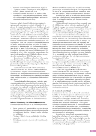 1.	 Förbättra förutsättningarna för människors dagliga liv.         Det krävs nytänkande och innovativa metoder som samtidigt
2.	 Angrip den ojämlika fördelningen av makt, pengar och            grundar sig på faktabaserad kunskap om vad som påverkar häl-
    resurser - globalt, nationellt och lokalt.                      sa, samt att de förslag som kommissionen arbetar fram måste
3.	 Utveckla och använd metoder för att mäta och följa              utgå ifrån vardagen i Malmö och kunna omsättas i praktiken.
    ojämlikheten i hälsa, utbilda människor som är tränade                Kommissionen består av en ordförande, en huvudsekre-
    att se hälsans sociala bestämningsfaktorer och utveckla         terare samt erforderligt antal kommissionärer. Stadskontoret
    människors medvetenhet om dessa.                                svarar för att koordinera arbetet och tillsätta erforderligt
                                                                    tjänstemannastöd.
Rapporten redogör för ett 60-tal konkreta strategier och                  Folkhälsorådet utgör kommunstyrelsens beredande organ
uppmanar alla regeringar att ta initiativ till åtgärder för att     för folkhälsofrågor och ska utifrån det uppdraget bereda de
påverka de sociala bestämningsfaktorerna för hälsa, i syfte att i   förslag och strategier som kommissionen utarbetar. Det är
praktiken uppnå jämlikhet i hälsa inom en generation. Det går       ordförande och huvudsekreterarens ansvar att finna former för
inte att direkt applicera förslag på de strategier/åtgärder som     detta. Folkhälsorådets ordförande adjungeras till kommissio-
preciserats på global nivå. Det behövs ett svenskt perspektiv       nen och säkerställer därmed återkoppling till folkhälsorådet.
och inte minst ett lokalt där Malmö stads förutsättningar för             Det är en oberoende kommission vars arbete ska vara
att åstadkomma jämlikhet i hälsa preciseras med konkreta mål        transparent. Kommissionen skall aktivt inbjuda organisatio-
och strategier. I Storbritannien har en oberoende kommission        ner och malmöbor som kan dela med sig av sina erfarenheter
bearbetat rapporten utifrån brittiska förutsättningar och före-     för att medverka till analys och utformning av strategier. Det
slagit åtgärder. Inom kort förväntas en europeisk kommission        är angeläget att kommissionens arbete görs tillgängligt och
att påbörja arbetet med en revision av Closing the Gap in a         kommuniceras såväl internt som externt. Det kan till exempel
generation för WHO-Europa. Den går under namnet Euro-               göras via olika former av möten, hearings/föreläsningar för
pean Review of Social Determinants and the Health Divide.           och med olika aktörer såsom malmöborna, professionen,
I Sverige har regeringen gett Statens Folkhälsoinstitut (FHI)       näringslivet, intresseorganisationer och olika utbildningssäten.
i uppdrag att pröva i vilken utsträckning kommissionens slut-       Material som kommissionen producerar kan finnas tillgängligt
satser är relevanta för svenska förhållanden. Denna rapport         via en hemsida där man också kan lämna förslag till kom-
ska också beaktas, liksom WHO-Europas arbete.                       missionen och ställa frågor eller lyfta frågor som man anser
      Kommissionen bör inhämta erfarenheter av hur andra,           kommissionen bör belysa.
med Malmö jämförbara städer har hanterat ojämlikhet i                     Till kommissionen knyts olika referensgrupper med sak-
livsvillkor. Det pågår till exempel utvecklingsarbete med fokus     kunniga beroende på vilka områden som kommissionen kom-
på att minska ojämlikhet i hälsa i några regioner i bl.a. Västra    mer att prioritera. Det omfattar t.ex. kontakter med Region
Götaland och Region Skåne.                                          Skånes nyinrättade råd för hälsa, Länsstyrelsen i Skåne län,
      Kommunstyrelsen beslutade vid sitt sammanträde                Statens Folkhälsoinstitut och WHO-Europa.
2010-08-23 att Malmö stad ska delta i en förstudie rörande                I Malmö sker dagligen 100 000-tals möten mellan
socioekonomiska analyser. Arbetet kommer att bedrivas i             anställda inom Malmö stad och malmöbor, via till exempel
samverkan med ytterligare fem svenska städer inom ramen för         förskola, skola, vård och omsorg. Alla dessa möten förmedlar
medlemskapet i det svenska nätverket av Healthy cities. Detta       gedigen erfarenhet och kunskap. Det är viktigt att kommis-
arbete kommer att utgöra ett viktigt underlag för kommissio-        sionen utformar arbetssätt som gör att anställda kan bidra till
nens arbete.                                                        arbetet. Det ingår i kommissionens uppdrag att finna former
      En naturlig koppling för omsättning i praktiken är det        för att inkludera kompetenser från olika områden och ha en
arbetet som pågår inom ramen för Områdesprogram för                 öppenhet för de som på olika sätt visar intresse av att bidra till
socialt hållbart Malmö. Kommunstyrelsen har fattat beslut om        kommissionens arbete. Formerna för detta överlåts till kom-
att prioritera fyra avgränsade områden; Herrgården, Holma-          missionen att organisera.
Kroksbäck, Lindängen och Seved. Hela stadens resurser ska
mobiliseras till stöd för utveckling i dessa områden. Genom         En oberoende kommission
samarbete med en rad olika aktörer, som medborgare, för-            Kommissionen ska verka som en oberoende kommitté och
eningar, fastighetsägare, företagare och andra myndigheter          har frihet att föreslå strategier som sedan kommunen har att
ska lösningar på sociala problem realiseras och områdena            ta ställning till. Det innebär att arbetet ska präglas av själv-
förvandlas från problemområden till innovationsområden.             ständighet och oavhängighet. Den kan anlita utomstående
                                                                    experter som har kunskaper och erfarenheter från relevanta
Från ord till handling - en arbetande kommission                    områden och är meriterade för sakfrågan. Dessa experter
Kommissionens arbete bygger på tre centrala ingredienser:           kan arbeta självständigt i förhållande till kommissionen med
                                                                    att lösa sina uppgifter, och ansvarar själva för slutsatser och
•	   Fakta, forskning och vetenskap kring vad som påverkar          eventuella rekommendationer i sina respektive rapporter. Det
     hälsans bestämningsfaktorer och samhällsstrukturer för         är sedan kommissionens arbete att självständigt ta ställning till
     att åstadkomma jämlikhet i hälsa och om hur hälsoläget         experternas analyser och slutsatser.
     ser ut i Malmö.                                                      Kommissionen är en offentlig utredning och har att
•	   Vardagen i Malmö, dvs. det samhället där förändring            beakta likhet inför lagen och iaktta saklighet och opartisk-
     måste ske.                                                     het. Verksamheten måste vidare bedrivas i enlighet med den
•	   Nytänkande, innovativa arbetssätt och framåtblickande          lagstiftning som gäller för kommunal verksamhet. Formerna
     strategier.                                                    för kommissionens arbete ska präglas av ett öppet arbetssätt
                                                                    och ett tydligt medborgarperspektiv.



                                                                                                                                     151
 