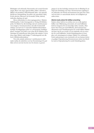 Delaktighet och inflytande, Ekonomiska och sociala förutsätt-         gången är att den befintliga strukturen inte är tillräcklig för att
ningar, Barns och ungas uppväxtvillkor, Hälsa i arbetslivet,          skapa den förändring som krävs. Kommissionens uppdrag är
Miljöer och produkter, Hälsofrämjande hälso- och sjukvård,            att undersöka och föreslå vad kommunen kan göra men också
Skydd mot smittspridning, Sexualitet och reproduktiv hälsa,           vad som krävs av samverkande aktörer och möjligheter på
Fysisk aktivitet, Matvanor och livsmedel, Tobak, alkohol,             andra nivåer.
narkotika, dopning och spel.
      Dessa målområden är också utgångspunkten i Malmös               Malmö stads arbete för hållbar utveckling
folkhälsopolicy. Under framtagandet av förslag till folkhälso-        Stadens arbete behöver nu inriktas mot en ur alla aspekter
policy för Malmö har alla befintliga mål och styrdokumentet           hållbar stad. Miljömässig, ekonomisk och social hållbarhet
som antagits av kommunstyrelsen och/eller kommunfull-                 behöver integreras för att ömsesidigt stärka varandra, vilket
mäktige som berör de 11 nationella folkhälsomålområdena               kräver ökat fokus på social hållbarhet, där kommissionen
kartlagts. Kartläggningen pekar ut ca 40 program, handlings-          tillsammans med Områdesprogram för socialt hållbart Malmö
planer, strategier och policys som syftar till att förbättra förut-   ska bana väg för nya synsätt, ett nytt tänkande och nya meto-
sättningar för malmöbornas hälsa direkt eller indirekt. Utöver        der för social hållbarhet. Socialt förändringsarbete är kom-
dessa anger Malmö stads budget 17 inriktningsmål som alla             plext och utmaningarna är många i Malmö. En omfattande
berör folkhälsomålområdena.                                           fysisk exploatering så som citytunneln och nya hamnen kräver
      Trots alla uttalade ambitioner i styrdokument är skill-         en gedigen förprojektering. Kommissionens arbete kan likstäl-
naden mellan de malmöbor som har förutsättningar för god              las med en förprojektering för socialt förändringsarbete.
hälsa och de som inte har det stor. En slutsats av genom-




                                                                                                                                        153
 