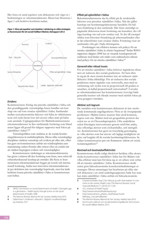 Det finns ett antal aspekter som diskuterats och vägts in i               Effekt på ojämlikhet i hälsa
  bedömningen av rekommendationer. Dessa kan illustreras i                  Rekommendationerna ska ha effekt på de strukturella
  figur 1 och beskrivs kortfattat nedan:                                    faktorer som påverkar ojämlikhet i hälsa. När det gäller
                                                                            kunskap om bestämningsfaktorernas betydelse för häl-
  Figur 1: Skiss på aspekter som beaktas i värdering av olika strategier,
                                                                            sans fördelning är den omfattade. Det finns samtidigt en
  ur Kommission för ett socialt hållbart Malmö, Delrapport 2012             pågående diskussion inom forskning om kausalitet, det vill
                                                                            säga kunskap om vad som orsakar vad. Är det till exempel
                                                                            ohälsa som försvårar förankring på arbetsmarknaden eller
                                                                            är det arbetslöshet som orsakar ohälsa. Forskning visar att
                                                                            sambandet ofta går i båda riktningarna.
                                                                                 Forskningen om effektiva insatser och policys för att
                                                                            minska ojämlikhet i hälsa är relativt begränsad.5 Sedan WHO-
                                                                            rapporten släpptes 2008 har ett växande kunskapsnätverk
                                                                            etablerats med länder och städer som målmedvetet arbetar
                                                                            med policys för att minska ojämlikhet i hälsa.6 7

                                                                            Generell eller riktad insats
                                                                            För att minska ojämlikhet i hälsa behöver åtgärderna riktas
                                                                            mot att reducera den sociala gradienten. Att bara rikta
                                                                            in sig på de mest utsatta kommer inte att reducera ojäm-
                                                                            likheten i hälsa tillräckligt. För att reducera den sociala
                                                                            gradienten måste åtgärder vara universella, men med en
                                                                            omfattning och styrka som är proportionell till graden av
                                                                            utsatthet, så kallad proportionell universalism8. I urvalet
                                                                            av rekommendationer har kommissionens övervägt både
                                                                            generella insatser och riktade insatser med särskilt fokus på
                                                                            vissa grupper/områden.
  Evidens
  Kommissionens förslag ska påverka ojämlikhet i hälsa och                  Aktörer och lagrum
  den grundläggande vetenskapliga basen handlar om kun-                     De områden som kommissionen diskuterar är inte uteslu-
  skap om vad som orsakar ojämlikhet i hälsa. Sambandet                     tande kommunala angelägenheter. Flera av de övergripande
  mellan socioekonomiska faktorer och hälsa är väldokumen-                  problemen i Malmö kräver insatser från såväl kommun,
  terat och tycks bestå över tid oavsett vilket mått på hälsa               region som stat. Malmö med sin geografiska position ska
  som används. Utgångspunkten för Malmökommissionens                        också ses ur ett Öresundsperspektiv. Ofta underlättas
  rekommendationer är den omfattande forskning som bland                    också föreslagna interventioner genom stöd från andra,
  annat ligger till grund för tidigare rapporter med fokus på               icke-offentliga aktörer som civilsamhället, och näringsli-
  ojämlikhet i hälsa2.3 4                                                   vet. Kommissionen har gjort en översiktlig genomgång
        Vetenskapsfälten som omfattas av de sociala bestäm-                 av vilka aktörer som har ansvar och lagliga möjligheter att
  ningsfaktorerna är multidisciplinära. Dessa olika vetenskapliga           göra vad kopplat till de sociala bestämningsfaktorerna. Se
  discipliner värderar vetenskap och evidens på olika sätt, vilket          vidare kommissionens pm om Kommunens rådrum och sociala
  har gjort att kommissionen utifrån sin tvärdisciplinära sam-              bestämningsfaktorer.9
  mansättning varken förmått eller strävat efter ett enskilt sätt
  att värdera begreppen evidens och vetenskaplighet.                        Kostnad och kostnadseffektivitet
        Kommissionens värderingar av rekommendationerna                     Kommissionen skulle enligt direktivet beräkna vilka ekono-
  har gjorts i relation till den forskning som finns, men också till        miska konsekvenser ojämlikhet i hälsa har för Malmö och
  erfarenhetsbaserad kunskap på området. De flesta av kom-                  vilka effekter man kan förvänta sig av ett arbete som syftar
  missionens rekommendationer bygger på svensk och interna-                 till att minska ojämlikhet i hälsa. Kommissionen skulle
  tionell forskning. Andra mer innovativa rekommendationer                  också göra hälsoekonomiska konsekvensbedömningar av
  är per definition inte vetenskapligt beprövade, men har ändå              strategier. Dessa utmaningar har bearbetats på olika sätt
  bedömts kunna påverka ojämlikhet i hälsa av kommissionen                  och diskuteras i ett antal underlagsrapporter; både hur man
  som helhet.                                                               kan mäta ojämlikhet i hälsa utifrån ett hälsoekonomiskt
                                                                            5	Chandra Amitabh, Vogl S.Tom (Rising up with shoe leather? A com-
                                                                            	  ment on fair society, Health Lives (The Marmot Review), Social
                                                                            	Science& Medicine 71 (2010) 227-1230
  2	  WHO, Commission on Social Determinants of Health. Closingthe gap      6	 UCL, Institute of Health Equity:
  	  in a generation – health equity through action on the social           	http://www.instituteofhealthequity.org/
  	  determinants of health; 2008                                           7	http://www.skl.se/vi_arbetar_med/halsaochvard/
  3	The Marmot Review, Marmot M, Fair Society, Healthy lives:2010           	folkhalsa_1/social-hallbarhet
  4	Diderichsen F, Andersen I, Manuel C. Ulighed i sundhed-årsager          8	The Marmot Review, Marmot M, Fair Society, Healthy lives:2010
  	  og indsatser, 2011                                                     9	 Kommunens rådrum och sociala bestämningsfaktorer, Kommission
                                                                            	  för socialt hållbart Malmö, 2013.




156
 
