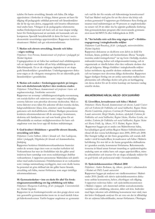 tydelse för barns utveckling, lärande och hälsa. De tidiga              och vad får det för sociala och hälsomässiga konsekvenser?
uppväxtåren i förskolan är viktiga, främst genom att barn får           Vad kan Malmö stad göra för att fler elever ska börja och
tillgång till pedagogiskt utbildad personal och lärandemiljöer          avsluta gymnasiet? I rapporten ger författaren flera förslag på
där de lär sig vara aktiva, engagerade och kreativa tillsammans         insatser med målsättningen att 90 procent av ungdomskullar-
med andra barn. Viktigast är de pedagogiska relationerna                na senast vid 24 års ålder ska ha uppnått godkända slutbetyg
mellan förskolepersonal och barn och att man skapar möjlig-             från gymnasieskolans program eller motsvarande gymnasie-
heter för förskolepersonal att använda sitt kunnande och sin            nivå inom KOMVUX eller folkhögskola år 2020.
kompetens. Speciellt betydelsefullt är detta för barn i socio-
ekonomiskt resursfattiga uppväxtmiljöer. Rapporten beskriver            11. ”Att behålla mitt och lära mig något nytt” – föräldra-
situationen i Malmö och ger rekommendationer.                           engagemang i mångkulturella miljöer
                                                                        Författare: Laid Bouakaz, fil.dr. i pedagogik, universitetslektor,
7. Skolan och elevers utveckling, lärande och hälsa 	                   Malmö högskola
- några nedslag                                                         Rapporten diskuterar en skolform som delvis är dold för
Författare: Sven Persson, kommissionär och professor i pedagogik på     forskare, lärare, politiker och beslutsfattare. Dessa ”komple-
Malmö högskola                                                          mentära undervisningsformer” tar sig form i läxhjälp, moders-
Utgångspunkten är att hälsa har samband med utbildningsnivå             målsundervisning, kultur och religionsundervisning, och är
och att åtgärder som bidrar till att höja utbildningsnivån är           organiserade av ideella ledare efter den ordinarie skolans slut
hälsofrämjande. En av de viktigaste åtgärderna är att skapa             eller på helgerna. Många föräldrar i mångkulturella miljöer
goda lärandemiljöer i grundskolan. Underlagsrapporten disku-            lyckas mobilisera sig utanför skolans ordinarie verksamhet
terar några av de viktigaste strategierna för att säkerställa goda      och tar kampen mot elevernas dåliga skolresultat. Rapporten
lärandemiljöer i grundskolan.                                           lägger slutligen förslag om att utöka samverkan mellan kom-
                                                                        plementära och offentliga skolor och göra en kartläggning
8. Skolan och staden – forskningsperspektiv på integra-                 om dessa skolor för att få större kunskap om barnens vardag
tion och skolrelaterade klyftor i den moderna staden                    utanför skolan.
Författare: Nihad Bunar, kommissionär och professor i barn- och
ungdomsvetenskap, Stockholms universitet
Rapporten tar avstamp i utbildningssociologiska resonemang              MALMÖBORNAS HÄLSA, HÄLSO- OCH SJUKVÅRD
om sociala klyftor och orättvisor samt i några huvudsakliga
externa faktorer som påverkar elevernas skolresultat. Med ex-           12. Livsvillkor, levnadsvanor och hälsa i Malmö
terna faktorer avses tiden för ankomst till den svenska skolan,         Författare: Maria Rosvall, kommissionär och docent, Lunds Univer-
bakgrundsfaktorer (klass, kön, etnicitet) samt boendesegre-             sitet och Enheten för Folkhälsa och social hållbarhet, Region Skåne
gationens och skolvalfrihetens effekter. Slutligen presenteras          Martin Lindström, professor, Centrum för Primärvårdsforskning,
konkreta rekommendationer till de ansvariga i kommunen,                 Lunds universitet, Birgit Modén, forskare, olycksfall, Enheten för
skolorna och familjerna om vad som borde göras för att                  Folkhälsa och social hållbarhet, Region Skåne, Mathias Grahn, sta-
tillhandahålla en starkare möjlighetsstruktur för barn och              tistiker, Enheten för Folkhälsa och social hållbarhet, Region Skåne
ungdomar som inte lever upp till skolans målsättningar.                 och Maria Fridh, leg. läkare, SUS Malmö, Region Skåne
                                                                         Rapporten bygger på en analys om Malmöbornas hälsa,
9. God kvalitet i fritidshem – grund för elevers lärande,               huvudsakligen gjord utifrån Region Skånes folkhälsoenkäter
utveckling och hälsa                                                    riktad till den vuxna befolkningen åren 2000, 2004 och 2008.
Författare: Carin Falkner, lektor i lärande och Ann Ludvigsson,         Det framgår tydligt att det finns geo­ rafiska och sociala skill-
                                                                                                                 g
lektor i pedagogik, Högskolan för lärande och kommunikation,            nader i såväl levnadsvillkor, levnads­ anor och hälsa i Malmös
                                                                                                                v
Jönköping                                                               befolkning. En stor del av de funna geografiska skillnaderna
Rapporten beskriver fritidshemsverksamhetens framväxt                   är i grunden sociala, konstaterar författarna. Rekommenda-
under de senaste tjugo åren som en mycket turbulent tid.                tionerna är bland annat fortsatt insamling av epidemiologiska
Verksamheten har mer än fördubblats när det gäller antal                underlag samt att stärka barn och ungas uppväxtvillkor, mins-
inskrivna barn samtidigt som stora nedskärningar drabbat                ka arbetslöshet och insatser för att skapa stödjande miljöer för
verksamheten. I rapporten presenteras Malmödata och jämfö-              en god fysisk och psykosocial miljö i bostadsområden.
relser med andra kommuner. Fritidshemmen är en verksamhet
som i många sammanhang osynliggörs, men som skulle kunna                13. Sjukvårdskonsumtion i Malmö 2010
ha potential att göra skillnad när det gäller barns lärande,            Författare: Anders Beckman, leg. läkare, specialist i allmänmedicin
utveckling och hälsa, menar författarna som anger åtskilliga            i Malmö och PhD, Lunds universitet
rekommendationer.                                                       Rapporten bygger på analyser om vårdkonsumtion i Malmö
                                                                        under 2010. Jämlik och rättvis sjukvårdskonsumtion disku-
10. Gymnasieskolan – inte en skola för alla? En forsk-                  teras utifrån konsumtion, behov, efterfrågan och tillgång.
ningssammanställning om låg utbildning och hälsa                        I rapporten redovisas hälso- och sjukvårdskonsumtionen
Författare: Margareta Cederberg, fil dr i pedagogik. Universitetslek-   i Malmö i öppen- och slutenvård utifrån socioekonomiska
tor, Malmö högskola                                                     variabler som utbildning, inkomst, ålder och kön. Individer
Rapporten är en forskningsöversikt om den grupp elever som              med lägre inkomst och utbildning konsumerar mer vård, men
inte genomför gymnasieskolan inom tre år med särskilt fokus             det krävs fördjupade analyser för att veta om det är tillräckligt
på hälsokonsekvenser. Varför hoppar ungdomar av gymnasiet               för att utjämna hälsoskillnader, menar författaren. Ökningen



                                                                                                                                              159
 