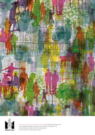 Kommission för ett socialt hållbart Malmö är en oberoende kommission
med uppdrag från Malmö stad att ta fram mål och strategier för att
minska skillnader i hälsa. Det här är slutrapporten.
Läs mer på www.malmo.se/kommission
 