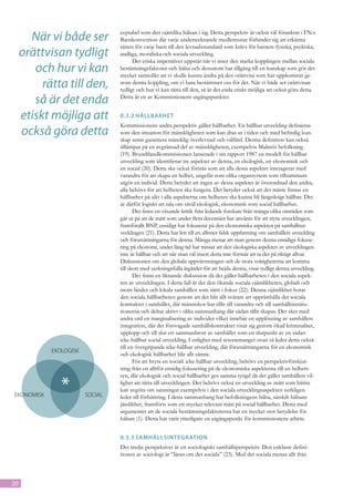 När vi både ser                     ceptabel som den ojämlika hälsan i sig. Detta perspektiv är också väl förankrat i FN:s
                                           Barnkonvention där varje undertecknande medlemsstat förbinder sig att erkänna
                                           rätten för varje barn till den levnadsstandard som krävs för barnets fysiska, psykiska,
     orättvisan tydligt                    andliga, moraliska och sociala utveckling.
                                                 Det etiska imperativet uppstår när vi inser den starka kopplingen mellan sociala
        och hur vi kan                     bestämningsfaktorer och hälsa och dessutom har tillgång till en kunskap som gör det
                                           mycket sannolikt att vi skulle kunna ändra på den orättvisa som har uppkommit ge-
          rätta till den,                  nom denna koppling, om vi bara bestämmer oss för det. När vi både ser orättvisan
                                           tydligt och hur vi kan rätta till den, så är det enda etiskt möjliga att också göra detta.

        så är det enda                     Detta är en av Kommissionens utgångspunkter.


     etiskt möjliga att                    0.3.2	Hållbarhet
                                           Kommissionens andra perspektiv gäller hållbarhet. En hållbar utveckling definieras
     också göra detta                      som den situation för mänskligheten som kan dras ut i tiden och med befintlig kun-
                                           skap antas garantera mänsklig överlevnad och välfärd. Denna definition kan också
                                           tillämpas på en avgränsad del av mänskligheten, exempelvis Malmös befolkning
                                           (19). Brundtlandkommissionen lanserade i sin rapport 1987 en modell för hållbar
                                           utveckling som identifierar tre aspekter av denna, en ekologisk, en ekonomisk och
                                           en social (20). Detta ska också förstås som att alla dessa aspekter interagerar med
                                           varandra för att skapa en helhet, ungefär som olika organsystem som tillsammans
                                           utgör en individ. Detta betyder att ingen av dessa aspekter är överordnad den andra,
                                           alla behövs för att helheten ska fungera. Det betyder också att det måste finnas en
                                           hållbarhet på sikt i alla aspekterna om helheten ska kunna bli långsiktigt hållbar. Det
                                           är därför logiskt att tala om såväl ekologisk, ekonomisk som social hållbarhet.
                                                  Det finns en växande kritik från ledande forskare från många olika områden som
                                           går ut på att de mått som under flera decennier har använts för att styra utvecklingen,
                                           framförallt BNP, ensidigt har fokuserat på den ekonomiska aspekten på samhällsut-
                                           vecklingen (21). Detta har lett till en alltmer falsk uppfattning om samhällets utveckling
                                           och förutsättningarna för denna. Många menar att man genom denna ensidiga fokuse-
                                           ring på ekonomi, under lång tid har missat att den ekologiska aspekten av utvecklingen
                                           inte är hållbar och att när man väl insett detta inte förmår att ta det på riktigt allvar.
                                           Diskussionen om den globala uppvärmningen och de stora svårigheterna att komma
                                           till skott med verkningsfulla åtgärder för att hejda denna, visar tydligt denna utveckling.
                                                  Det finns en liknande diskussion då det gäller hållbarheten i den sociala aspek-
                                           ten av utvecklingen. I detta fall är det den ökande sociala ojämlikheten, globalt och
                                           inom länder och lokala samhällen som sätts i fokus (22). Denna ojämlikhet hotar
                                           den sociala hållbarheten genom att det blir allt svårare att upprätthålla det sociala
                                           kontraktet i samhället, där människor har tillit till varandra och till samhällsinstitu-
                                           tionerna och deltar aktivt i olika sammanhang där sådan tillit skapas. Det sker med
                                           andra ord en marginalisering av individer vilket innebär en upplösning av samhällets
      DIMENSIONER AV HÅLLBARHET            integration, där det försvagade samhällskontraktet visar sig genom ökad kriminalitet,
                                           upplopp och till slut ett sammanbrott av samhället som en slutpunkt av en sådan
                                           icke-hållbar social utveckling. I enlighet med resonemanget ovan så leder detta också
                                           till en övergripande icke-hållbar utveckling, där förutsättningarna för en ekonomisk
                 EKOLOGISK
                                           och ekologisk hållbarhet blir allt sämre.
                                                  För att bryta en socialt icke-hållbar utveckling, behövs en perspektivförskjut-
                                           ning från en alltför ensidig fokusering på de ekonomiska aspekterna till en helhets-
                                           syn, där ekologisk och social hållbarhet ges samma tyngd då det gäller samhällets vil-


EKONOMISK
                     *          SOCIAL
                                           lighet att rätta till utvecklingen. Det behövs också en utveckling av mått som bättre
                                           kan avgöra om satsningar exempelvis i den sociala utvecklingsaspekten verkligen
                                           leder till förbättring. I detta sammanhang har befolkningens hälsa, särskilt hälsans
                                           jämlikhet, framförts som ett mycket relevant mått på social hållbarhet. Detta med
                                           argumentet att de sociala bestämningsfaktorerna har en mycket stor betydelse för
                                           hälsan (1). Detta har varit ytterligare en utgångspunkt för kommissionens arbete.

 * Enbart när allahållbar.är hållbara är
   utvecklingen
                   delar
                                           0.3.3	Samhällsintegration
                                           Det tredje perspektivet är ett sociologiskt samhällsperspektiv. Den enklaste defini-
                                           tionen av sociologi är ”läran om det sociala” (23). Med det sociala menas allt från



20
 