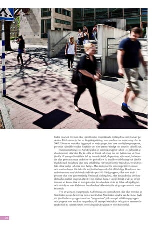 Index visar att för män ökar ojämlikheten i återstående livslängd succesivt under pe-
     rioden. För kvinnor är det en långsiktig ökning, men med en viss reducering efter år
     2005. Eftersom metoden bygger på att varje grupp, inte bara ytterlighetsgrupperna,
     påverkar ojämlikhetsindex förefaller det som ett mer rimligt sätt att mäta ojämlikhet.
           Sammanfattningsvis: När det gäller att jämföra grupper vid en viss tidpunkt är
     absoluta mått ofta bäst. De är enkla att förstå och visar hur det faktiskt ser ut. Man
     jämför till exempel inträffade fall av barnolycksfall, depression, självmord, bröstcan-
     cer eller prostatacancer under en viss period hos de med kort utbildning och jämför
     med de med medellång eller lång utbildning. Eller man jämför stadsdelar, invandrare
     från olika länder och rika med fattiga. Man redovisar för män respektive kvinnor
     och standardiserar för ålder för att jämförelserna ska bli tillförlitliga. Resultaten kan
     redovisas som antal drabbade individer per 100 000 i gruppen, eller som andel i
     procent eller som genomsnittlig förväntad livslängd etc. Man kan redovisa absoluta
     skillnaden mellan grupper, eller kvoten mellan dessa. Hälsopolitiskt är det av störst
     intresse att kunna visa att man påverkar den absoluta nivån av hälsa och sjuklighet,
     och särskilt att man förbättrar den absoluta hälsonivån för de grupper som är mest
     belastade.
           För att göra en övergripande bedömning om ojämlikheten ökar eller minskar är
     Shkolnikovs ovan beskrivna metod användbar. Shkolnikovs index kan beräknas både
     vid jämförelse av grupper som kan ”rangordnas”, till exempel utbildningsgrupper
     och grupper som inte kan rangordnas, till exempel stadsdelar och ger ett sammanfat-
     tande mått på ojämlikhetens utveckling när det gäller ett visst hälsoutfall.



26
 