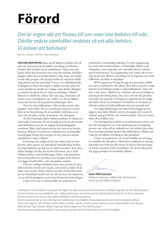 Förord
Det är ingen idé att finnas till om man inte behövs till nåt.
Därför måste samhället inrättas så att alla behövs.
Vi kräver att behövas!
Barnens manifest i SOPOR av Tage Danielsson	


Den här rapporten riktar sig till Malmös politiker och till           omfattande vetenskapligt underlag. Ett stort engagemang
alla som intresserar sig för hållbar utveckling och Malmös            har visats från forskarvärlden, civilsamhället, Malmö stad,
framtid. Den handlar om de ojämlikheter i hälsa som varit             näringslivet, samt regionala och nationella aktörer i arbetet
kända sedan flera decennier men som inte minskat. Medellivs-          med kommissionen. Ett engagemang som vittnar om en stor
längden skiljer flera år mellan Malmös olika delar och mellan         vilja att påverka Malmös utveckling och att frågorna om social
socialt olika grupper, till exempel mellan de med kort utbild-        hållbarhet och hälsa är angelägna.
ning jämfört med de med lång. Vi lever i ett välfärdsland där                WHO-rapporten Closing the gap in a generation (2008)
livslängden är bland den högsta i världen och där risken för          har varit en förebild för vårt arbete. Dess fokus är på de sociala
social utsatthet är mindre än i många andra länder. Mängder           faktorer som förklarar mycket av hälsoskillnaderna i hela värl-
av insatser har gjorts för att vända utvecklingen i Malmö.            den. I vårt arbete i Malmö har vi beaktat vad som är möjligt att
Massor av människor arbetar hårt varje dag, i förskolan och           påverka på det lokala planet, men även vad som bör påverkas
skolan, inom socialtjänsten och vården osv. för att Malmö-            nationellt och regionalt. Vi hoppas att rapporten på ett tydligt
borna ska må bra och ha goda förutsättningar i livet.                 sätt bidrar till att öka förståelsen för behovet av att inleda ett
      Trots det ökar skillnaderna i hälsa mellan socialt olika        offensivt arbete mot hälsoskillnader även på nationell nivå.
grupper i hela landet. Det är oroväckande eftersom en god                    En tydlig färdriktning, som bland annat bygger på vår
hälsa är en förutsättning för att samhället skall klara av att        rapport, kan stärka Malmö som ett ekologiskt och socialt fö-
växa och utvecklas socialt, ekonomiskt och ekologiskt.                redöme med god tillväxt och attraktionskraft. Och, inte minst,
      År 2010 beslutade därför Malmös politiker att tillsätta en      bidra till en hållbar stad.
oberoende kommission för att få hjälp med att på sikt minska                 Vår förhoppning är därför att kommissionens arbete och
hälsoskillnaderna genom att angripa de bakomliggande                  den här slutrapporten ses som inledningen på en långsiktig
orsakerna. Målet med kommissionen har varit att ge besluts-           process som syftar till att målmedvetet och utifrån bästa tänk-
fattarna i Malmö ett kvalificerat underlag med vetenskapligt          bara kunskapsunderlag minska hälsoskillnaderna i Malmö och
underbyggda förslag till strategier för hur man kan minska            verka för en hållbar utveckling ur alla perspektiv.
ojämlikheten i hälsa i Malmö.                                                Citatet ovan påminner om att det handlar om att bygga
      Forskning visar tydligt att det inte räcker med att bara        ett samhälle där alla behövs. Med siktet inställt på att varenda
påverka risker genom att individuellt behandla höga blodfet-          människa som föds här eller flyttar hit ska ha förutsättningar
ter, högt blodtryck, ge råd om att ändra kostvanor, sluta röka,       att kunna utvecklas, känna framtidstro och nå sin fulla poten-
dricka måttligt och öka den fysiska aktiviteten om vi skall           tial, läggs grunden för framtidens Malmö.
förbättra hälsan i hela befolkningen. Hälso- och sjukvården
har stor betydelse för vår hälsa, men viktigast är de faktorer
som ligger utanför hälso- och sjukvårdens område.
      Vill man verkligen förändra måste man påverka de sam-
hällsstrukturer, fysiska och sociala, som yttersta orsaker till de
risker som orsakar ohälsa, skador och död i förtid. Det hand-
lar om förändrade synsätt och nya sätt att styra och organisera       Sven-Olof Isacsson
i en ny tid där gårdagens system inte förmår nå mycket längre.        Professor emeritus, ordförande i Kommission
      Under två år har vi sammanställt och analyserat ett             för ett socialt hållbart Malmö


Underlag till kommissionens slutrapport har tagits fram gemensamt av kommissionärerna. Mikael Stigendal och Per-Olof Östergren,
kommissionärer, har varit redaktörer som i dialog med övriga i kommissionen och sekretariatet ansvarat för att skriva rapporten.
Kommissionär Kerstin Larsson har särskilt medverkat med textgranskning.
Kommissionen består av Sven-Olof Isacsson (ordförande), Anna Balkfors (huvudsekreterare) samt kommissionärerna Nihad
Bunar, Eva Engquist, Ulf Gerdtham, Marie Köhler, Annelie Larsson, Christer Larsson, Kerstin Larsson, Katarina Pelin, Sven Persson,
Maria Rosvall, Tapio Salonen, Mikael Stigendal, Denny Vågerö och Per-Olof Östergren.
Kommissionens sekretariat består av Frida Leander, Eva Renhammar, Erika Pettersson och Anna Balkfors.
 