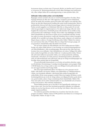 konsumerar nästan var femte man (19 procent) alkohol, att jämföra med 13 procent
     av kvinnorna (4). Missbruksproblematik är dock sällan förknippat med sjukdomsin-
     sikt, vilket troligen bidrar till en underrapportering av mäns psykiska hälsa. (64)

     Skillnader i hälsa mellan utrikes- och inrikesfödda
     Begreppet etnicitet används ofta som en social bestämningsfaktor för hälsa. Detta
     begrepp definieras på olika sätt i olika rapporter, exempelvis genom födelseland,
     genom det språk man använder, genom den kultur eller religion som individen iden-
     tifierar sig med eller ibland genom hudfärg eller andra fysiska karakteristika. Detta är
     problematiskt eftersom helt olika fenomen ligger bakom de nämnda företeelserna.
     Nedan används uppgiften om födelseland vilket blir en viktig markör för att indi-
     viden har genomgått en migrationsprocess. En sådan är på många olika sätt också
     kopplad till social position, framförallt genom olika barriärer för att erhålla en hög
     social position efter etableringen i Sverige. Flera studier visar följaktligen att hälsan
     bland utlandsfödda och deras barn är sämre än hos svenskfödda individer. Sverige
     har under de senaste decennierna i snabb takt förändrats från ett relativt homogent
     samhälle till ett samhälle med många olika kulturer, språk, religioner och traditioner.
     Idag är drygt en miljon av Sveriges befolkning utrikes födda. I Malmö bor männis-
     kor som kommer från cirka 175 länder. Det är en långt ifrån homogen grupp, och
     att generalisera utlandsföddas hälsa blir därför missvisande.
           För att kunna utjämna de hälsoskillnader som finns mellan personer födda i
     Sverige och utrikes födda behöver vi mer kunskap om sociala bestämningsfaktorer
     och hälsoförhållanden i olika invandrargrupper. Beroende på från vilket land man
     kommer finns stora skillnader i hjärt-kärlsjukdomar och cancer. Tydligast blir skillna-
     derna mellan Sverigefödda och utrikes födda när vi studerar psykisk ohälsa. Nästan
     alla redovisade indikatorer på psykisk ohälsa, som vård på psykiatrisk avdelning,
     insjuknande i schizofreni och andra psykoser, förstämningssyndrom, alkoholbero-
     ende och självmordsförsök samt självmord, tyder på att många invandrargrupper har
     betydligt sämre psykisk hälsa än Sverigefödda.
           En god arbetsmiljö kännetecknas av att fysiska och psykiska arbetskrav anpas-
     sas till individens förutsättningar. I samtliga invandrargrupper, utom gruppen födda
     i OECD-länder, har en högre andel av dem som tillfrågats fysiskt påfrestande arbe-
     ten och ryggont jämfört med Sverige-födda.
           Det finns ingen heltäckande bild av hur hälsan ser ut hos personer som är
     födda i olika länder och bosatta i Malmö, men Malmödelen av Folkhälsoenkäterna
     i Skåne visar betydande skillnader i självskattad hälsa mellan Sverigefödda och
     utrikesfödda, till den senare gruppens nackdel. Detta kan kopplas till hälsans sociala
     bestämningsfaktorer på så sätt att viktiga sådana som tillgång till arbete, goda inkom-
     ster, goda bostäder, saknas i högre utsträckning bland utlandsfödda i Malmö. Det
     finns med andra ord ett starkt samband mellan att vara utlandsfödd och att hamna i
     en låg social position, vilket nämndes inledningsvis.
           Slutenvårdskonsumtion ger en bra bild av icke bagatellartade sjukdomar som
     kräver sluten vård. Även här finns betydande geografiska skillnader och skillnader
     mellan de som har hög inkomst och de som har låg i hela Malmö vilket delvis även
     speglar migrationseffekter.
           En studie har genomförts där hälsan hos invandrare från Irak (den största
     gruppen invandrare i Malmö, nästan 10 000) jämförts med hälsan hos ett slumpurval
     Sverigefödda i Malmö. Se figur 16. (66)




42
 