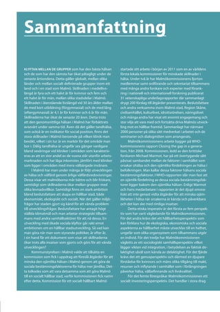 Sammanfattning

Klyftan mellan de grupper som har den bästa hälsan            startade sitt arbete i början av 2011 som en av världens
och de som har den sämsta har ökat påtagligt under de         första lokala kommissioner för minskade skillnader i
senaste årtiondena. Detta gäller globalt, mellan olika        hälsa. Under två år har Malmökommissionens fjorton
länder och mellan socialt definierade grupper inom ett        medlemmar samt ordförande och sekretariat tillsammans
land och i en stad som Malmö. Skillnaden i medellivs-         med många andra forskare och experter med förank-
längd är fyra och ett halvt år för kvinnor och fem och        ring i nationell och internationell forskning publicerat
ett halvt år för män, mellan olika stadsdelar i Malmö.        31 vetenskapliga underlagsrapporter där sammanlagt
Skillnaden i återstående livslängd vid 30 års ålder mellan    drygt 200 förslag till åtgärder presenterats. Beslutsfattare
de med kort utbildning (förgymnasial) och de med lång         och andra verksamma inom Malmö stad, Region Skåne,
(eftergymnasial) är 4,1 år för kvinnor och 6 år för män.      civilsamhället, kulturlivet, idrottsrörelsen, näringslivet
Skillnaderna har ökat de senaste 20 åren. Detta trots         och många andra har visat ett enormt engagemang och
att den genomsnittliga hälsan i Malmö har förbättrats         stor vilja att vara med och fortsätta driva Malmös utveck-
avsevärt under samma tid. Även då det gäller tandhälsa,       ling mot en hållbar framtid. Sammanlagt har närmare
som också är en indikator för social position, finns det      2000 personer på olika sätt medverkat i arbetet och de
stora skillnader i Malmö beroende på vilken klinik man        seminarier och dialogmöten som arrangerats.
besökt, vilket i sin tur är en markör för det område man            Malmökommissionens arbete bygger på WHO-
bor i. Dålig tandhälsa är ungefär sex gånger vanligare        kommissionens rapport Closing the gap in a genera-
bland sexåringar vid kliniker i områden som karakteris-       tion, från 2008. Kommissionen, ledd av den brittiske
eras av att en stor andel av de vuxna står utanför arbets-    forskaren Michael Marmot, har på ett övertygande sätt
marknaden och har låga inkomster, jämfört med kliniker        påvisat sambandet mellan de faktorer i samhället som
som ligger i områden med mera välbärgade invånare.            orsakar ohälsa och den ojämlika fördelningen av hälsa i
      I Malmö har man under många år följt utvecklingen       befolkningen. Man kallar dessa faktorer hälsans sociala
av hälsa och välfärd genom årliga välfärdsredovisningar.      bestämningsfaktorer. I WHO-rapporten slår man fast att
Dessa visar att malmöborna mår bättre och blir friskare,      en ojämlik fördelning av dessa sociala bestämningsfak-
samtidigt som skillnaderna ökar mellan grupper med            torer ligger bakom den ojämlika hälsan. Enligt Marmot
olika levnadsvillkor. Samtidigt finns en stark ambition       och hans medarbetare i rapporten är det djupt omora-
bland beslutsfattare att skapa en hållbar stad, både          liskt att inte genast vidta åtgärder för att minska ojäm-
ekonomiskt, ekologiskt och socialt. När det gäller miljö-     likheten i hälsa när orsakerna är kända och påverkbara
frågor har staden gjort sig känd för att vända problem        och det kan ske med rimliga insatser.
till utvecklingsfrågor. Beslutsfattare har antagit högt             Detta etiska imperativ är det första av fem perspek-
ställda klimatmål och man arbetar strategiskt tillsam-        tiv som har varit vägledande för Malmökommissionen.
mans med andra samhällsaktörer för att nå dessa. En           För det andra krävs det ett hållbarhetsperspektiv som
utveckling med ökade sociala klyftor går rakt emot            kan förklara hur de ekologiska, ekonomiska och sociala
ambitionen om en hållbar stadsutveckling. Så vad kan          aspekterna av hållbarhet måste utvecklas till en helhet,
man göra när man som styrande politiker, år efter år,         ungefär som olika organsystem som tillsammans utgör
i sin hand får ett dokument som visar att skillnaderna        en individ. För det tredje har Malmökommissionen
ökar trots alla insatser som gjorts och görs för att vända    vägletts av ett sociologiskt samhällsperspektiv vilket
utvecklingen?                                                 lägger vikten vid integration, i betydelsen av faktisk de-
      Kommunstyrelsen i Malmö valde att tillsätta en          laktighet såväl som känsla av delaktighet. För det fjärde
kommission som fick i uppdrag att föreslå åtgärder för att    krävs det ett genusperspektiv och därmed en djupare
minska den ojämlika hälsan i Malmö genom att göra de          förståelse för kvinnors och mäns olika tillgång till makt,
sociala bestämningsfaktorerna för hälsa mer jämlika. Det-     resurser och inflytande i samhället som i förlängningen
ta tolkades som att vara detsamma som att göra Malmö          påverkar hälsa, välbefinnande och livskvalitet.
till en socialt hållbar stad, varför kommissionen fick namn         För det femte förespråkar Malmökommissionen ett
efter detta. Kommission för ett socialt hållbart Malmö        socialt investeringsperspektiv. Det handlar i stora drag
 