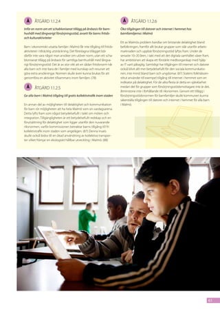 Å     åtgärd 1.1.2.4                                                         Å     åtgärd 1.1.2.6
Inför en norm om ett schabloniserat tillägg på årsbasis för barn-            Öka tillgången till datorer och internet i hemmet hos
hushåll med långvarigt försörjningsstöd, avsett för barns fritids-           barnfamiljerna i Malmö
och kulturaktiviteter
                                                                             Ett av Malmös problem handlar om bristande delaktighet bland
Barn i ekonomiskt utsatta familjer i Malmö får inte tillgång till fritids-   befolkningen, framför allt brukar grupper som står utanför arbets-
aktiviteter i tillräcklig utsträckning. Det föreslagna tillägget bör         marknaden och uppbär försörjningsstöd lyftas fram. Under de
därför inte vara något man ansöker om utöver norm, utan ett scha-            senaste 10–20 åren, i takt med att det digitala samhället växer fram,
bloniserat tillägg på årsbasis för samtliga barnhushåll med långva-          har ambitionen att skapa ett förstärkt medborgarskap med hjälp
rigt försörjningsstöd. Det är av stor vikt att en sådan fritidsnorm når      av IT varit påtaglig. Samtidigt har tillgången till internet och datorer
alla barn och inte bara de i familjer med kunskap och resurser att           också blivit allt mer betydelsefullt för den sociala kommunikatio-
göra extra ansökningar. Normen skulle även kunna brukas för att              nen, inte minst bland barn och ungdomar. (87) Statens folkhälsoin-
genomföra en aktivitet tillsammans inom familjen. (78)                       stitut använder till exempel tillgång till internet i hemmet som en
                                                                             indikator på delaktighet. För de allra flesta är detta en självklarhet
  Å     åtgärd 1.1.2.5                                                       medan det för grupper som försörjningsstödsmottagare inte är det,
                                                                             åtminstone inte i förhållande till riksnormen. Genom ett tillägg i
Ge alla barn i Malmö tillgång till gratis kollektivtrafik inom staden        försörjningsstödsnormen för barnfamiljer skulle kommunen kunna
                                                                             säkerställa tillgången till datorer och internet i hemmet för alla barn
En annan del av möjligheten till delaktighet och kommunikation               i Malmö.
för barn rör möjligheten att ha hela Malmö som sin vardagsarena.
Detta lyfts fram som något betydelsefullt i talet om möten och
integration. Tillgängligheten är ett betydelsefullt redskap och en
förutsättning för delaktighet som ligger utanför den nuvarande
riksnormen, varför kommissionen betraktar barns tillgång till fri
kollektivtrafik inom staden som angelägen. (87) Denna insats
skulle också bidra till en ökad användning av kollektiva transpor-
ter vilket främjar en ekologiskt hållbar utveckling i Malmö. (88)




                                                                                                                                                    61
 