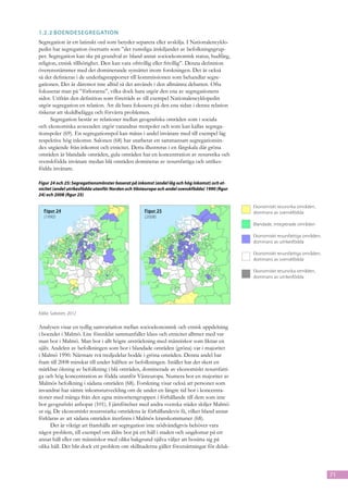 1.2.2	Boendesegregation
Segregation är ett latinskt ord som betyder separera eller avskilja. I Nationalencyklo-
pedin har segregation översatts som ”det rumsliga åtskiljandet av befolkningsgrup-
per. Segregation kan ske på grundval av bland annat socioekonomisk status, hudfärg,
religion, etnisk tillhörighet. Den kan vara ofrivillig eller frivillig”. Denna definition
överensstämmer med det dominerande synsättet inom forskningen. Det är också
så det definieras i de underlagsrapporter till kommissionen som behandlar segre-
gationen. Det är däremot inte alltid så det används i den allmänna debatten. Ofta
fokuserar man på ”förlorarna”, vilka dock bara utgör den ena av segregationens
sidor. Utifrån den definition som företräds av till exempel Nationalencyklopedin
utgör segregation en relation. Att då bara fokusera på den ena sidan i denna relation
riskerar att skuldbelägga och förvärra problemen.
      Segregation består av relationer mellan geografiska områden som i sociala
och ekonomiska avseenden utgör varandras motpoler och som kan kallas segrega-
tionspoler (69). En segregationspol kan mätas i andel invånare med till exempel låg
respektive hög inkomst. Salonen (68) har utarbetat ett sammansatt segregationsin-
dex utgående från inkomst och etnicitet. Detta illustreras i en färgskala där gröna
områden är blandade områden, gula områden har en koncentration av resursrika och
svenskfödda invånare medan blå områden domineras av resursfattiga och utrikes-
födda invånare.

Figur 24 och 25: Segregationsmönster baserat på inkomst (andel låg och hög inkomst) och et-
nicitet (andel utrikesfödda utanför Norden och Västeuropa och andel svenskfödda) 1990 (figur
24) och 2008 (figur 25)

                                                                                               Ekonomiskt resursrika områden,
  Figur 24                                         Figur 25                                    dominans av svenskfödda
  (1990)                                           (2008)
                                                                                               Blandade, integrerade områden

                                                                                               Ekonomiskt resursfattiga områden,
                                                                                               dominans av utrikesfödda

                                                                                               Ekonomiskt resursfattiga områden,
                                                                                               dominans av svenskfödda

                                                                                               Ekonomiskt resursrika områden,
                                                                                               dominans av utrikesfödda




Källa: Salonen, 2012

Analysen visar en tydlig samvariation mellan socioekonomisk och etnisk uppdelning
i boendet i Malmö. Lite förenklat sammanfaller klass och etnicitet alltmer med var
man bor i Malmö. Man bor i allt högre utsträckning med människor som liknar en
själv. Andelen av befolkningen som bor i blandade områden (gröna) var i majoritet
i Malmö 1990. Närmare två tredjedelar bodde i gröna områden. Denna andel har
fram till 2008 minskat till under hälften av befolkningen. Istället har det skett en
märkbar ökning av befolkning i blå områden, dominerade av ekonomiskt resursfatti-
ga och hög koncentration av födda utanför Västeuropa. Numera bor en major­tet av   i
Malmös befolkning i sådana områden (68). Forskning visar också att personer som
invandrat har sämre inkomstutveckling om de under en längre tid bor i koncentra-
tioner med många från den egna minoritetsgruppen i förhållande till dem som inte
bor geografiskt anhopat (101). I jämförelser med andra svenska städer skiljer Malmö
ut sig. De ekonomiskt resursstarka områdena är förhållandevis få, vilket bland annat
förklaras av att sådana områden återfinns i Malmös kranskommuner (68).
       Det är viktigt att framhålla att segregation inte nödvändigtvis behöver vara
något problem, till exempel om äldre bor på ett håll i staden och ungdomar på ett
annat håll eller om människor med olika bakgrund själva väljer att bosätta sig på
olika håll. Det blir dock ett problem om skillnaderna gäller förutsättningar för delak-



                                                                                                                                   71
 
